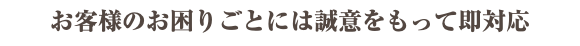 お客様のお困りごとには誠意をもって即対応