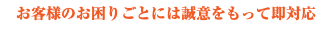 お客様のお困りごとには誠意をもって即対応